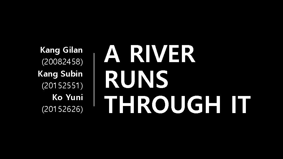 Kang Gilan (20082458) Kang Subin (20152551) Ko Yuni (20152626) A RIVER RUNS THROUGH IT