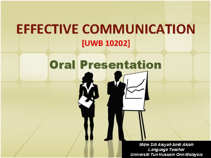 EFFECTIVE COMMUNICATION [UWB 10202] Oral Presentation Mdm Siti Aisyah binti Akiah Language Teacher Universiti