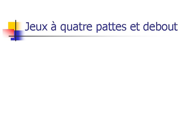 Jeux à quatre pattes et debout 