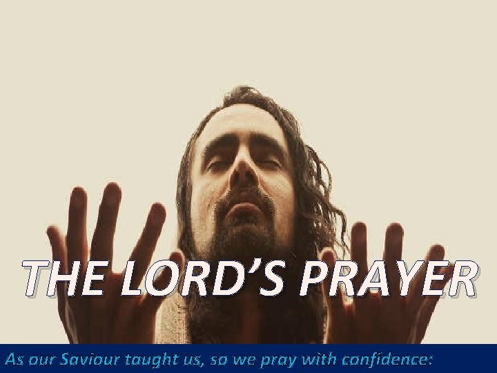 THE LORD’S PRAYER As our Saviour taught us, so we pray with confidence: 