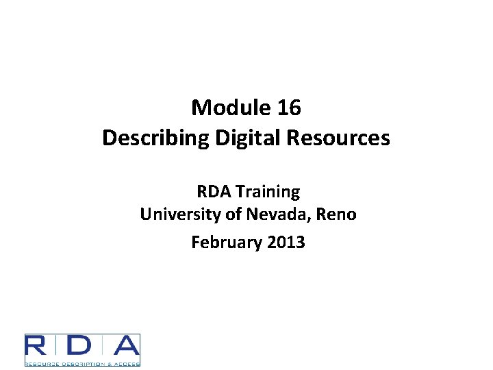 Module 16 Describing Digital Resources RDA Training University of Nevada, Reno February 2013 