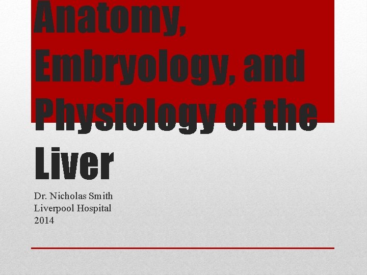 Anatomy, Embryology, and Physiology of the Liver Dr. Nicholas Smith Liverpool Hospital 2014 