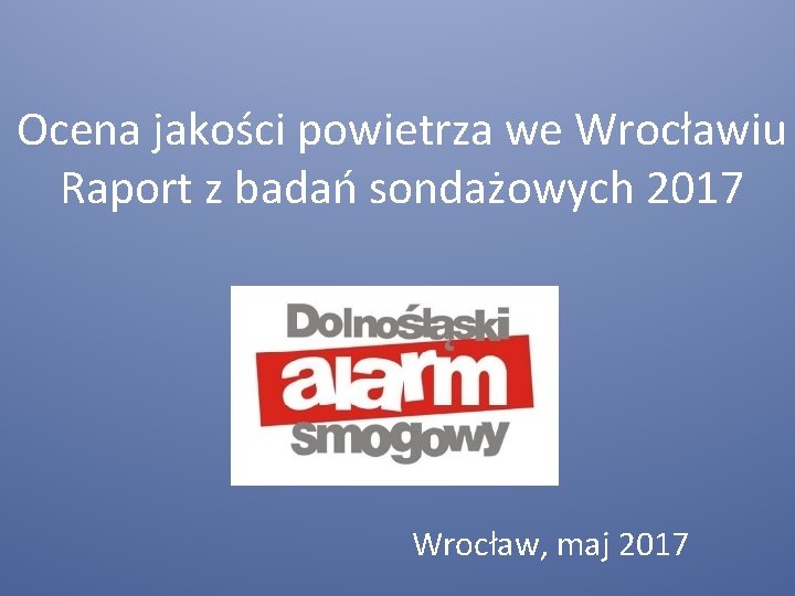 Ocena jakości powietrza we Wrocławiu Raport z badań sondażowych 2017 Wrocław, maj 2017 