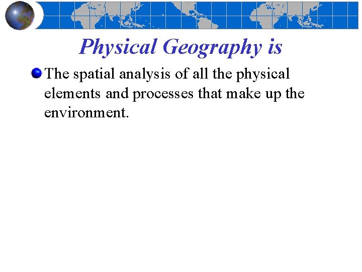 Physical Geography is The spatial analysis of all the physical elements and processes that