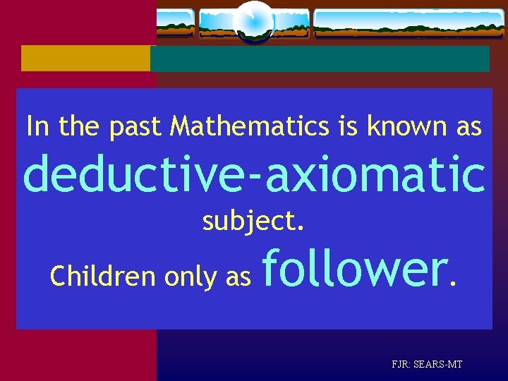 In the past Mathematics is known as deductive-axiomatic subject. Children only as follower. FJR: