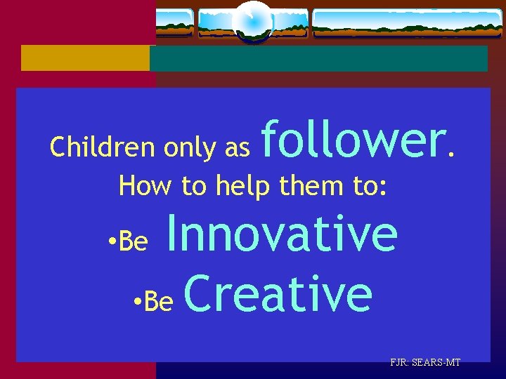 follower. Children only as How to help them to: Innovative • Be Creative •