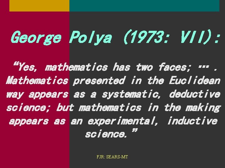 George Polya (1973: VII): “Yes, mathematics has two faces; …. Mathematics presented in the