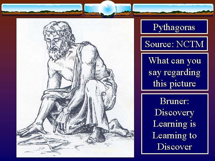 Pythagoras Source: NCTM What can you say regarding this picture FJR: SEARS-MT Bruner: Discovery