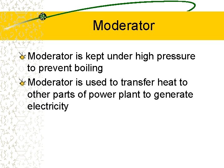 Moderator is kept under high pressure to prevent boiling Moderator is used to transfer