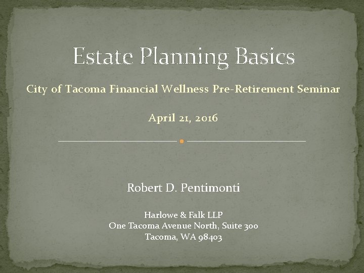 Estate Planning Basics City of Tacoma Financial Wellness Pre-Retirement Seminar April 21, 2016 Robert