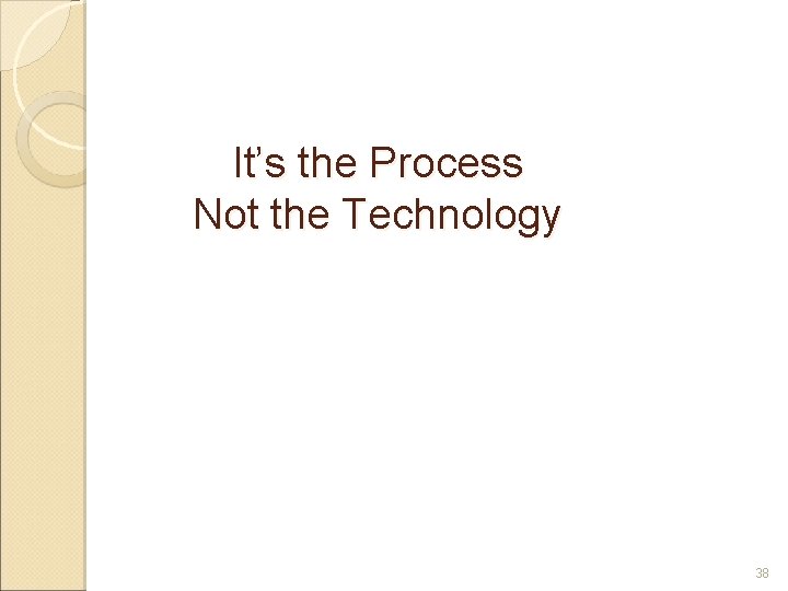 It’s the Process Not the Technology 38 