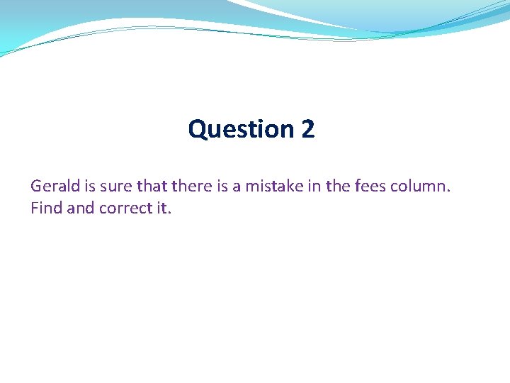 Question 2 Gerald is sure that there is a mistake in the fees column.