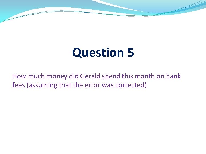 Question 5 How much money did Gerald spend this month on bank fees (assuming