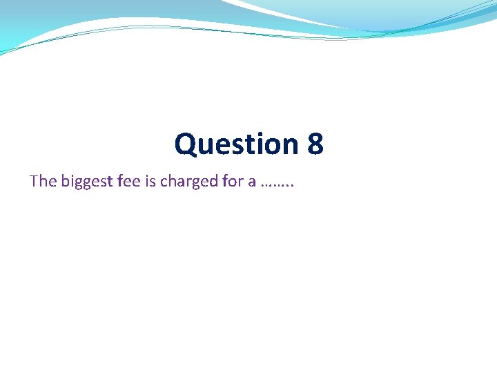 Question 8 The biggest fee is charged for a ……. . 
