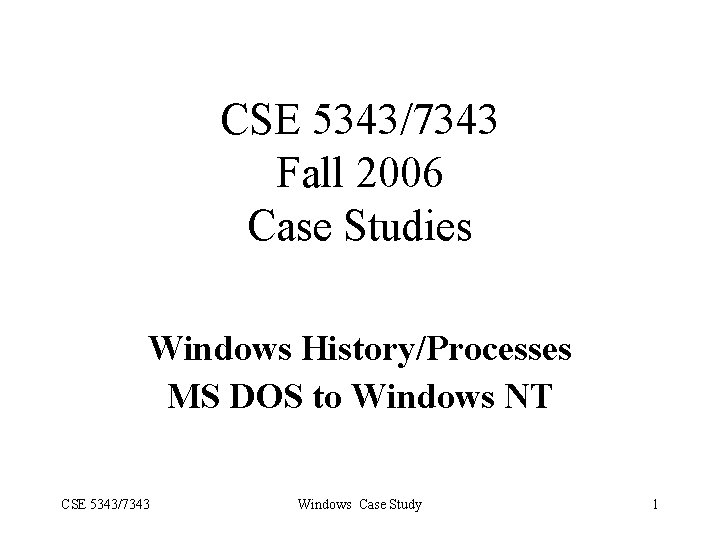 CSE 5343/7343 Fall 2006 Case Studies Windows History/Processes MS DOS to Windows NT CSE