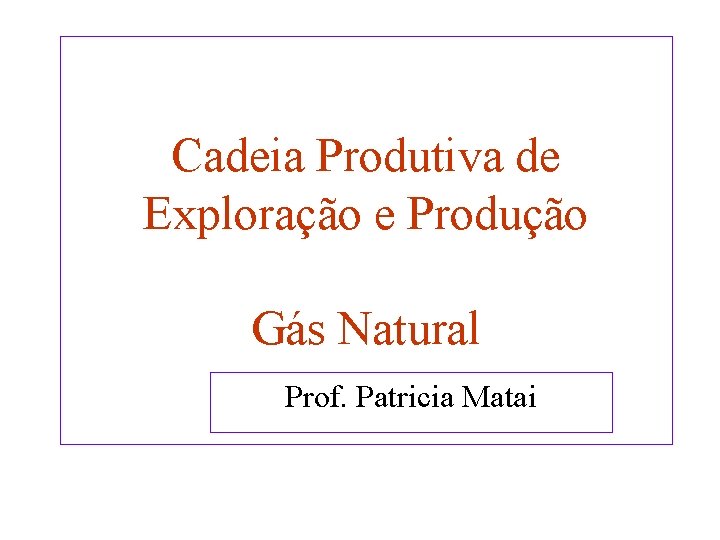 Cadeia Produtiva de Exploração e Produção Gás Natural Prof. Patricia Matai 