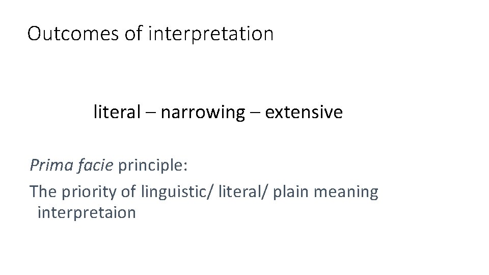Outcomes of interpretation literal – narrowing – extensive Prima facie principle: The priority of