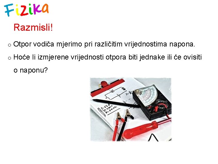 Razmisli! o Otpor vodiča mjerimo pri različitim vrijednostima napona. o Hoće li izmjerene vrijednosti