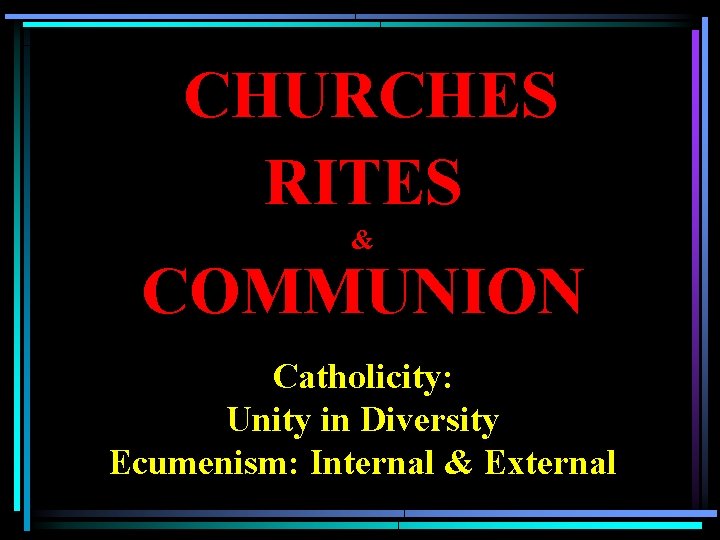 CHURCHES RITES & COMMUNION Catholicity: Unity in Diversity Ecumenism: Internal & External 