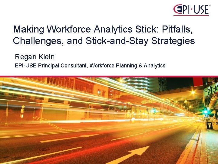 Making Workforce Analytics Stick: Pitfalls, Challenges, and Stick-and-Stay Strategies Regan Klein EPI-USE Principal Consultant,