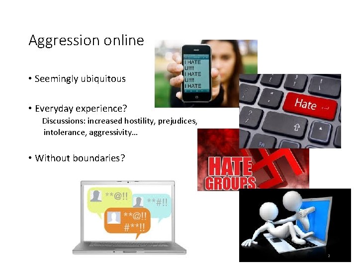 Aggression online • Seemingly ubiquitous • Everyday experience? Discussions: increased hostility, prejudices, intolerance, aggressivity…
