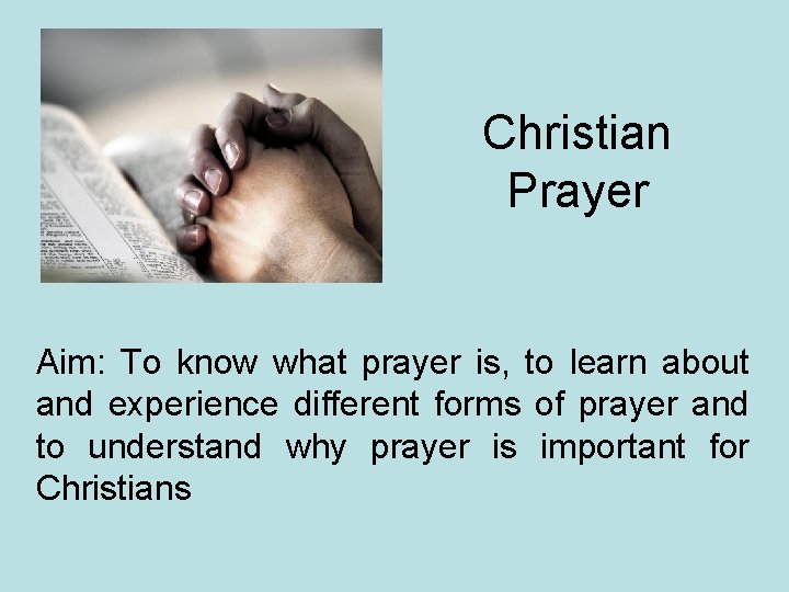 Christian Prayer Aim: To know what prayer is, to learn about and experience different