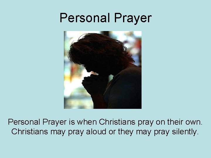 Personal Prayer is when Christians pray on their own. Christians may pray aloud or