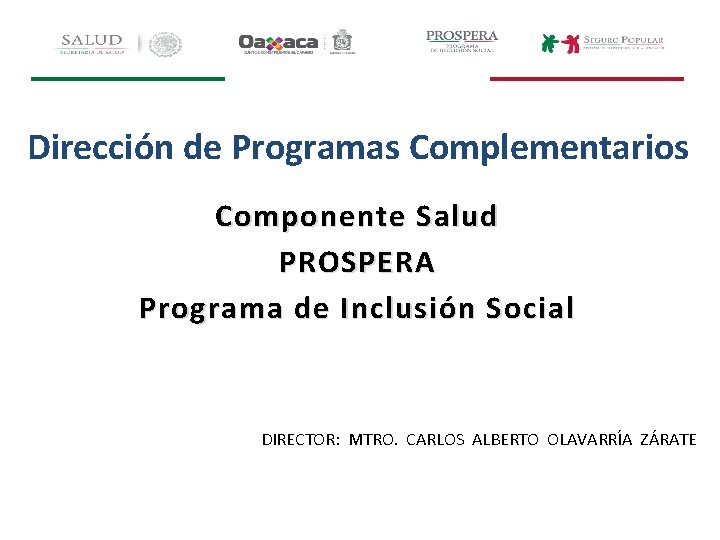 Dirección de Programas Complementarios Componente Salud PROSPERA Programa de Inclusión Social DIRECTOR: MTRO. CARLOS