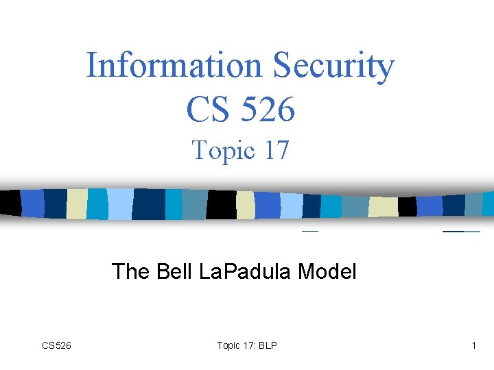 Information Security CS 526 Topic 17 The Bell La. Padula Model CS 526 Topic
