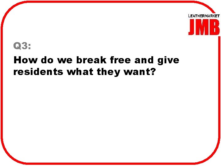 Q 3: How do we break free and give residents what they want? 