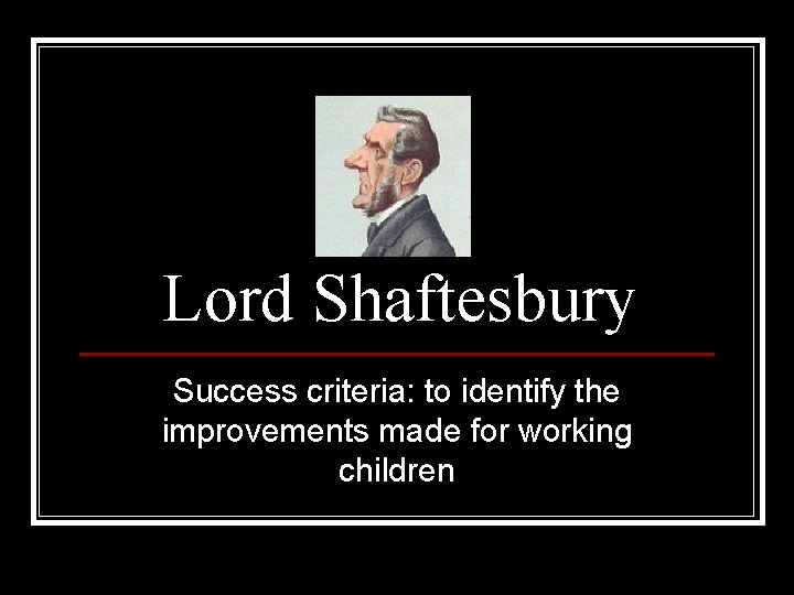 Lord Shaftesbury Success criteria: to identify the improvements made for working children 