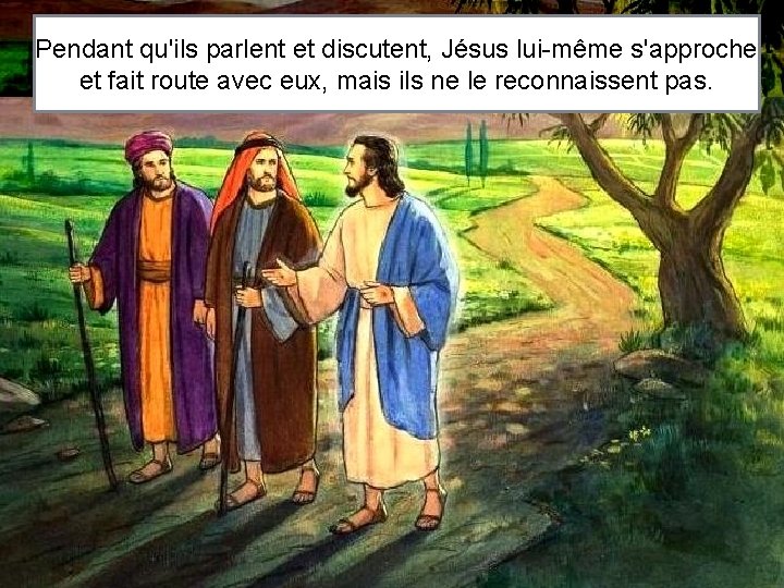 Pendant qu'ils parlent et discutent, Jésus lui-même s'approche et fait route avec eux, mais