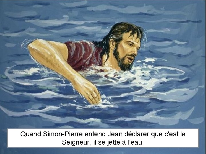 Quand Simon-Pierre entend Jean déclarer que c'est le Seigneur, il se jette à l'eau.