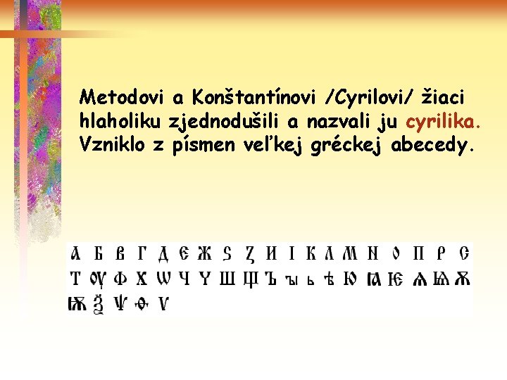 Metodovi a Konštantínovi /Cyrilovi/ žiaci hlaholiku zjednodušili a nazvali ju cyrilika. Vzniklo z písmen