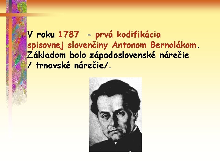 V roku 1787 - prvá kodifikácia spisovnej slovenčiny Antonom Bernolákom. Základom bolo západoslovenské nárečie