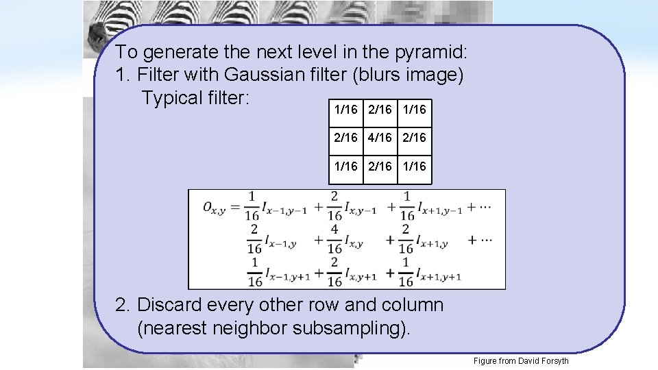 To generate the next level in the pyramid: 1. Filter with Gaussian filter (blurs