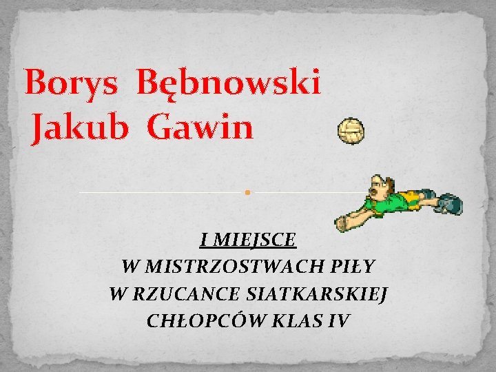 Borys Bębnowski Jakub Gawin I MIEJSCE W MISTRZOSTWACH PIŁY W RZUCANCE SIATKARSKIEJ CHŁOPCÓW KLAS