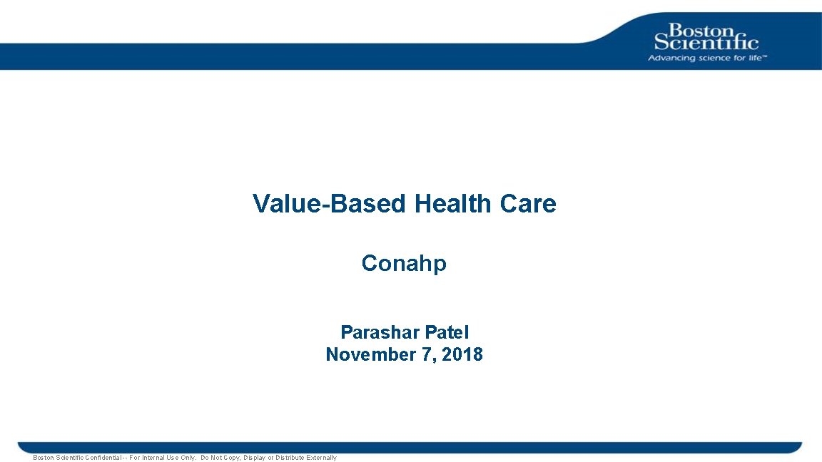 Value-Based Health Care Conahp Parashar Patel November 7, 2018 Boston Scientific Confidential -- For