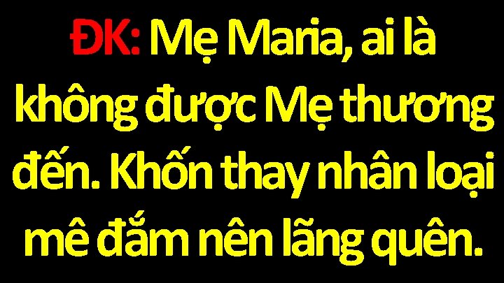 ĐK: Mẹ Maria, ai là không được Mẹ thương đến. Khốn thay nhân loại