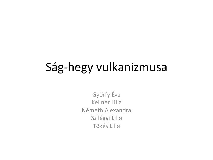 Ság hegy vulkanizmusa Győrfy Éva Kellner Lilla Németh Alexandra Szilágyi Lilla Tőkés Lilla 