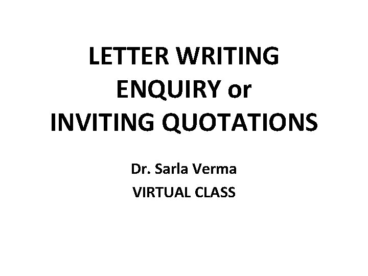 LETTER WRITING ENQUIRY or INVITING QUOTATIONS Dr. Sarla Verma VIRTUAL CLASS 