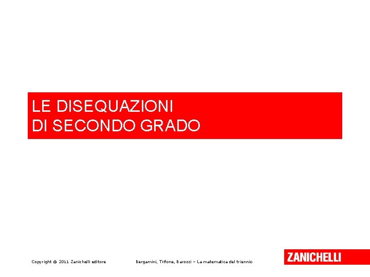 LE DISEQUAZIONI DI SECONDO GRADO Copyright © 2011 Zanichelli editore Bergamini, Trifone, Barozzi – LE DISEQUAZIONI DI SECONDO GRADO Copyright © 2011 Zanichelli editore Bergamini, Trifone, Barozzi –