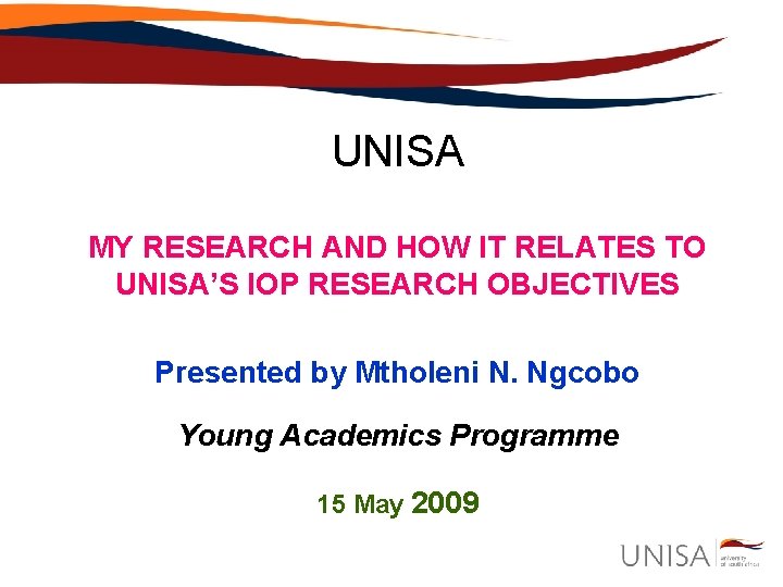 UNISA MY RESEARCH AND HOW IT RELATES TO UNISA’S IOP RESEARCH OBJECTIVES Presented by