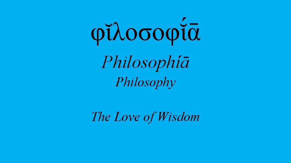 φῐλοσοφῐ ᾱ Philosophíā Philosophy The Love of Wisdom 