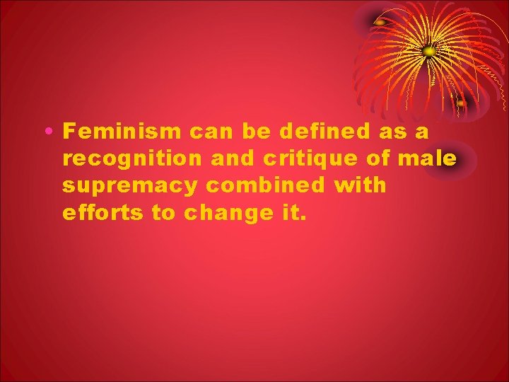  • Feminism can be defined as a recognition and critique of male supremacy