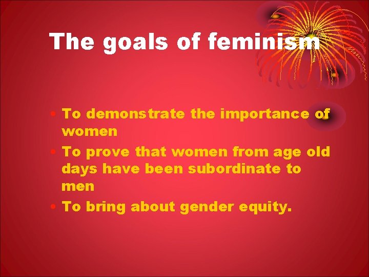 The goals of feminism • To demonstrate the importance of women • To prove