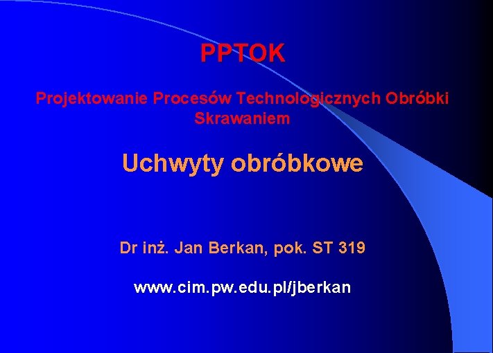 PPTOK Projektowanie Procesów Technologicznych Obróbki Skrawaniem Uchwyty obróbkowe Dr inż. Jan Berkan, pok. ST