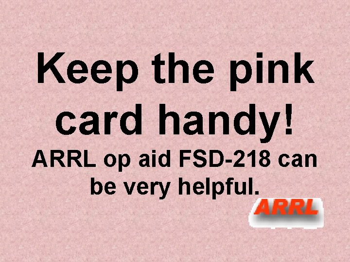 Keep the pink card handy! ARRL op aid FSD-218 can be very helpful. 