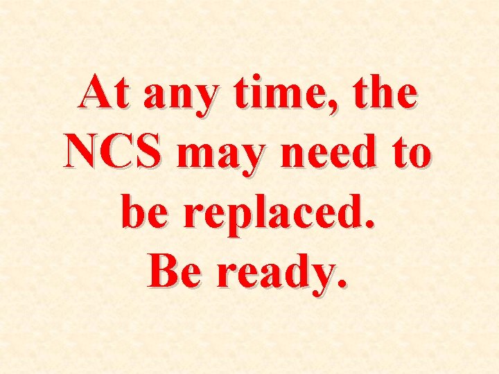 At any time, the NCS may need to be replaced. Be ready. 