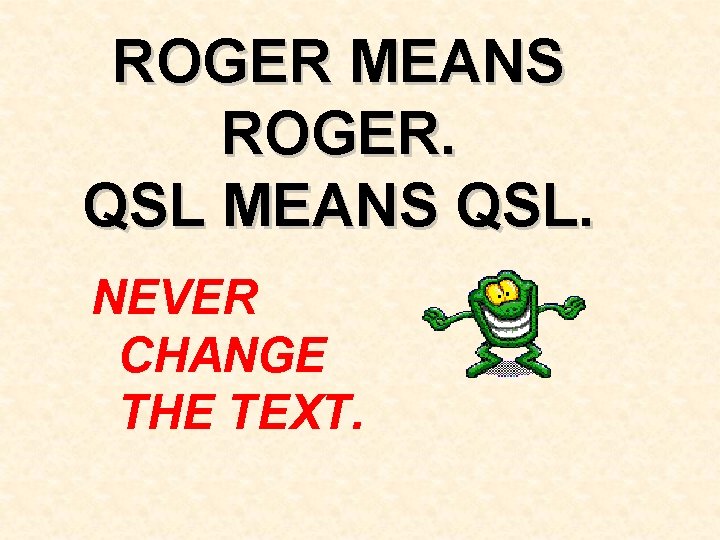 ROGER MEANS ROGER. QSL MEANS QSL. NEVER CHANGE THE TEXT. 